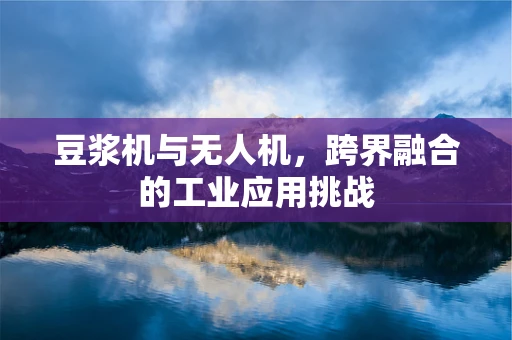 豆浆机与无人机，跨界融合的工业应用挑战