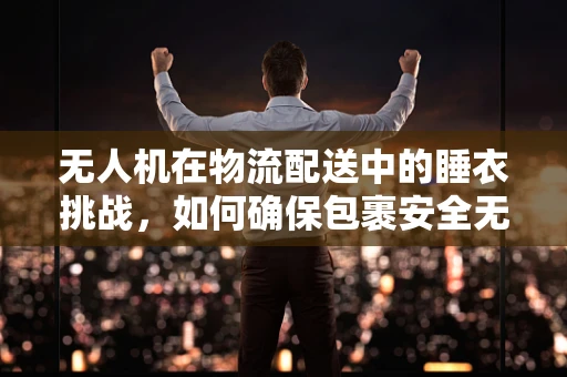 无人机在物流配送中的睡衣挑战，如何确保包裹安全无虞？