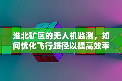 淮北矿区的无人机监测，如何优化飞行路径以提高效率？