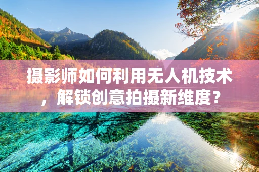 摄影师如何利用无人机技术，解锁创意拍摄新维度？