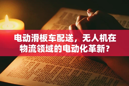 电动滑板车配送，无人机在物流领域的电动化革新？