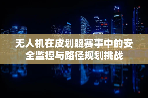 无人机在皮划艇赛事中的安全监控与路径规划挑战