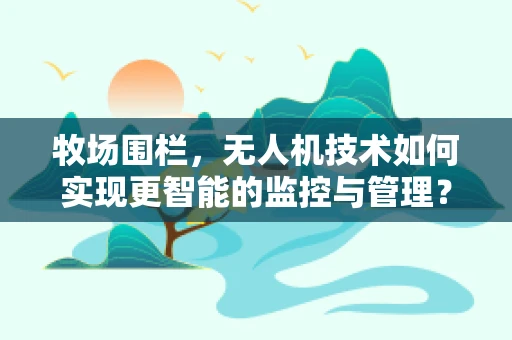 牧场围栏，无人机技术如何实现更智能的监控与管理？