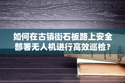 如何在古镇街石板路上安全部署无人机进行高效巡检？