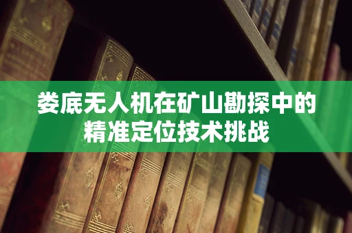 娄底无人机在矿山勘探中的精准定位技术挑战