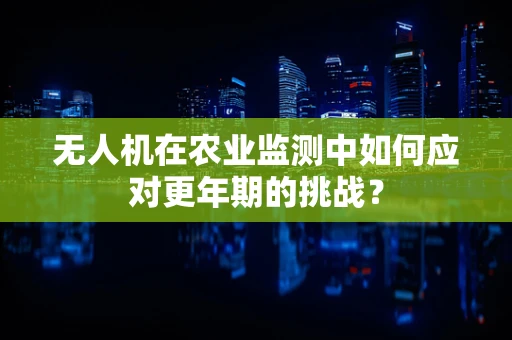 无人机在农业监测中如何应对更年期的挑战？