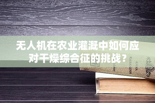 无人机在农业灌溉中如何应对干燥综合征的挑战？