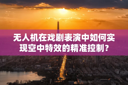 无人机在戏剧表演中如何实现空中特效的精准控制？