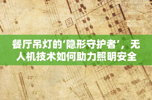 餐厅吊灯的‘隐形守护者’，无人机技术如何助力照明安全监测？