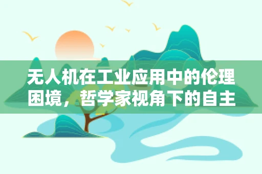 无人机在工业应用中的伦理困境，哲学家视角下的自主决策