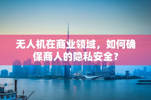 无人机在商业领域，如何确保商人的隐私安全？