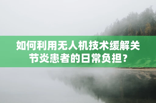 如何利用无人机技术缓解关节炎患者的日常负担？