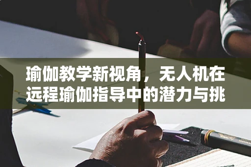 瑜伽教学新视角，无人机在远程瑜伽指导中的潜力与挑战