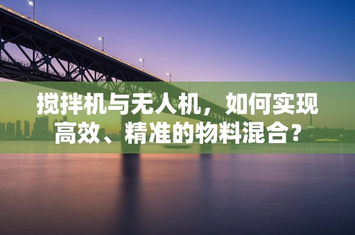 搅拌机与无人机，如何实现高效、精准的物料混合？