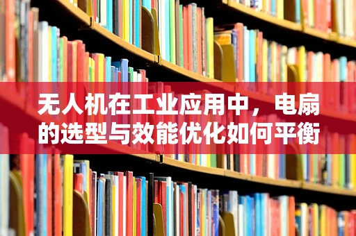 无人机在工业应用中，电扇的选型与效能优化如何平衡？