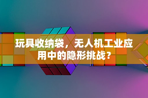 玩具收纳袋，无人机工业应用中的隐形挑战？