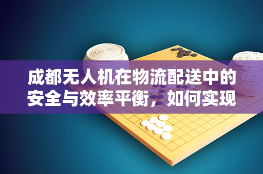 成都无人机在物流配送中的安全与效率平衡，如何实现？