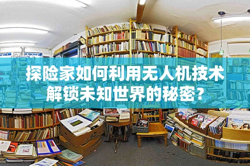 探险家如何利用无人机技术解锁未知世界的秘密？