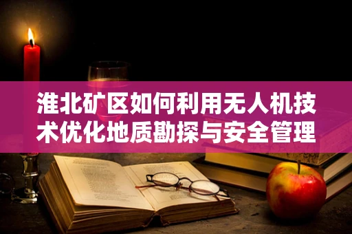 淮北矿区如何利用无人机技术优化地质勘探与安全管理？