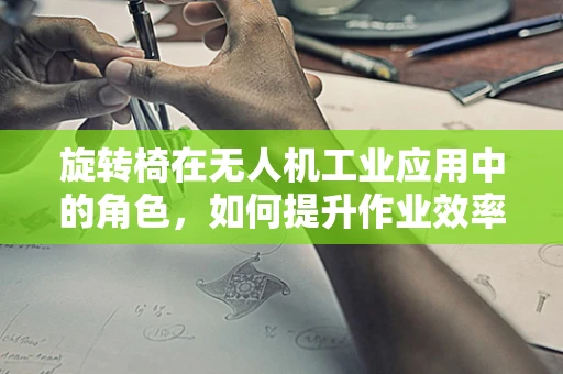 旋转椅在无人机工业应用中的角色，如何提升作业效率与安全？