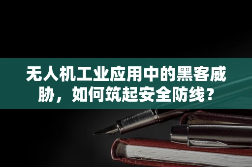 无人机工业应用中的黑客威胁，如何筑起安全防线？