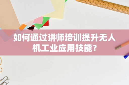 如何通过讲师培训提升无人机工业应用技能？