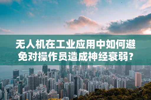 无人机在工业应用中如何避免对操作员造成神经衰弱？