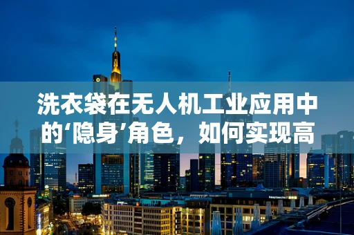 洗衣袋在无人机工业应用中的‘隐身’角色，如何实现高效负载运输？