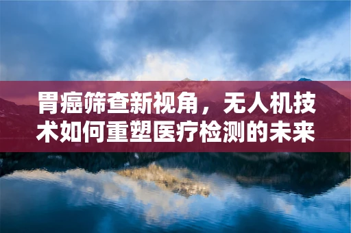 胃癌筛查新视角，无人机技术如何重塑医疗检测的未来？