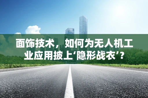 面饰技术，如何为无人机工业应用披上‘隐形战衣’？