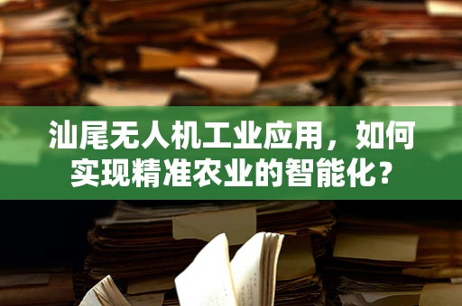 汕尾无人机工业应用，如何实现精准农业的智能化？