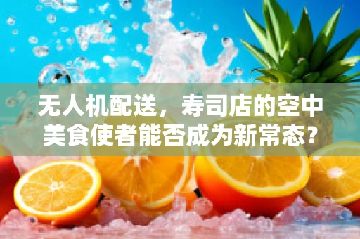 无人机配送，寿司店的空中美食使者能否成为新常态？