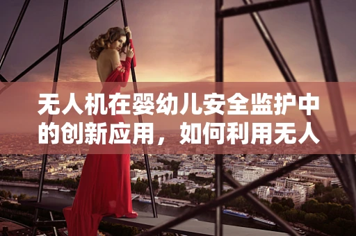 无人机在婴幼儿安全监护中的创新应用，如何利用无人机技术监控婴儿床？