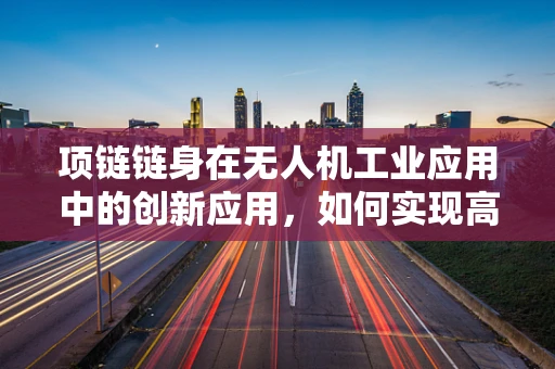 项链链身在无人机工业应用中的创新应用，如何实现高效组装与维护？