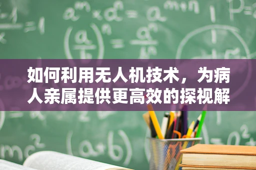 如何利用无人机技术，为病人亲属提供更高效的探视解决方案？