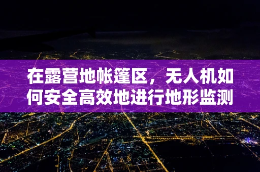 在露营地帐篷区，无人机如何安全高效地进行地形监测与障碍物规避？