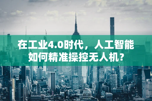 在工业4.0时代，人工智能如何精准操控无人机？