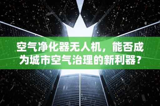 空气净化器无人机，能否成为城市空气治理的新利器？