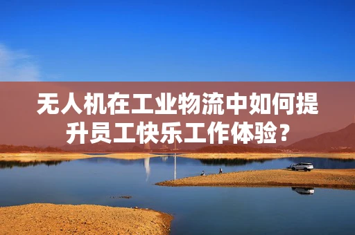 无人机在工业物流中如何提升员工快乐工作体验？