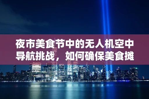 夜市美食节中的无人机空中导航挑战，如何确保美食摊位精准送达？