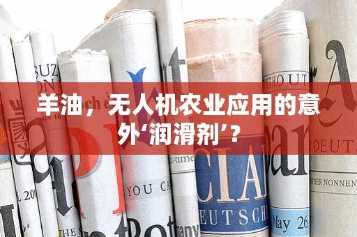 羊油，无人机农业应用的意外‘润滑剂’？