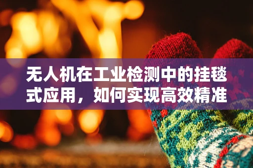 无人机在工业检测中的挂毯式应用，如何实现高效精准的视觉覆盖？