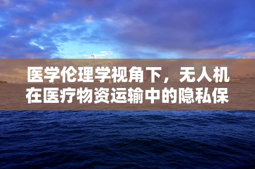 医学伦理学视角下，无人机在医疗物资运输中的隐私保护问题