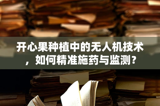 开心果种植中的无人机技术，如何精准施药与监测？