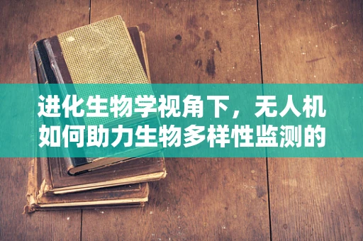 进化生物学视角下，无人机如何助力生物多样性监测的进化？