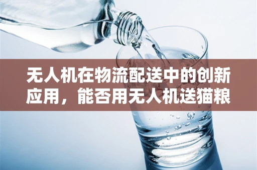 无人机在物流配送中的创新应用，能否用无人机送猫粮？