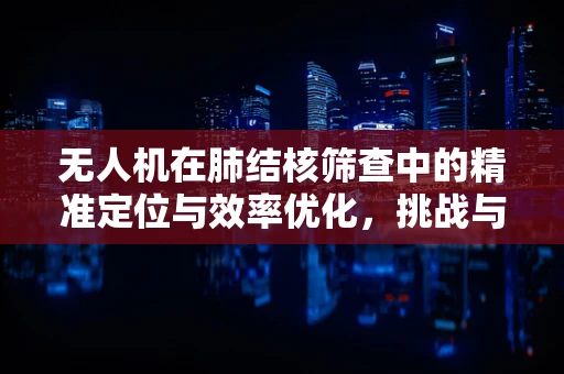 无人机在肺结核筛查中的精准定位与效率优化，挑战与解决方案？