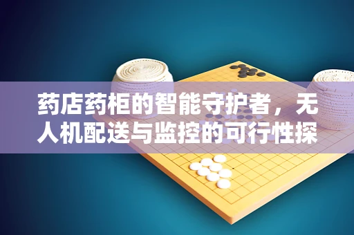 药店药柜的智能守护者，无人机配送与监控的可行性探索