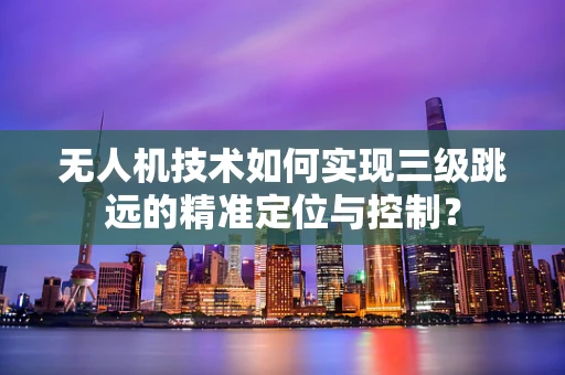 无人机技术如何实现三级跳远的精准定位与控制？