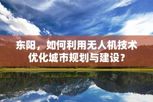 东阳，如何利用无人机技术优化城市规划与建设？